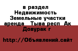  в раздел : Недвижимость » Земельные участки аренда . Тыва респ.,Ак-Довурак г.